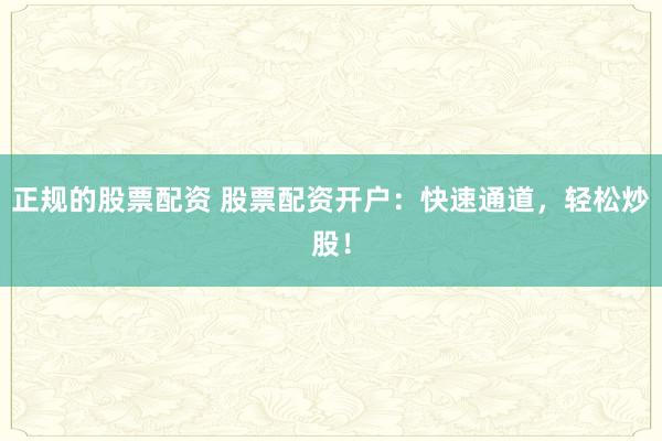 正规的股票配资 股票配资开户：快速通道，轻松炒股！