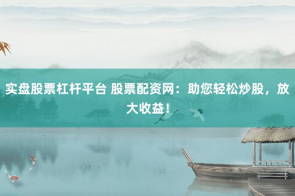 实盘股票杠杆平台 股票配资网：助您轻松炒股，放大收益！