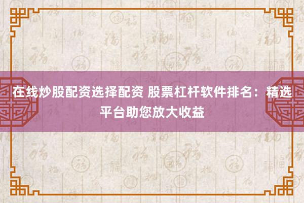 在线炒股配资选择配资 股票杠杆软件排名：精选平台助您放大收益