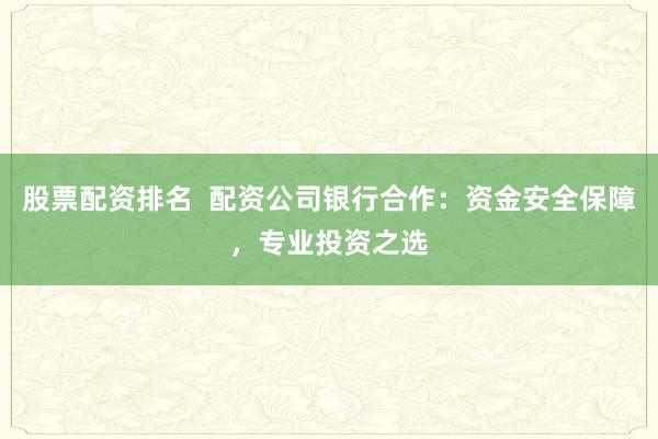 股票配资排名  配资公司银行合作：资金安全保障，专业投资之选