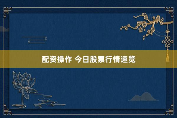 配资操作 今日股票行情速览