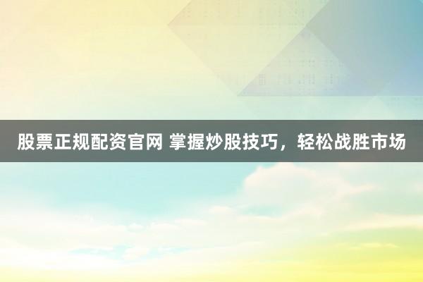 股票正规配资官网 掌握炒股技巧,轻松战胜市场