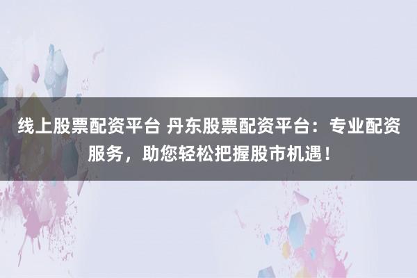 线上股票配资平台 丹东股票配资平台：专业配资服务，助您轻松把握股市机遇！