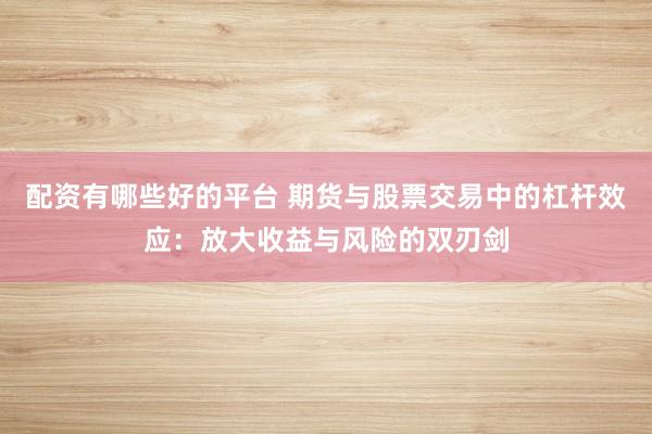 配资有哪些好的平台 期货与股票交易中的杠杆效应:放大收益与风险的双刃剑