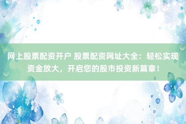 网上股票配资开户 股票配资网址大全:轻松实现资金放大,开启您的股市投资新篇章!