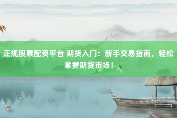 正规股票配资平台 期货入门:新手交易指南,轻松掌握期货市场!