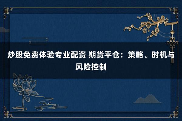 炒股免费体验专业配资 期货平仓：策略、时机与风险控制