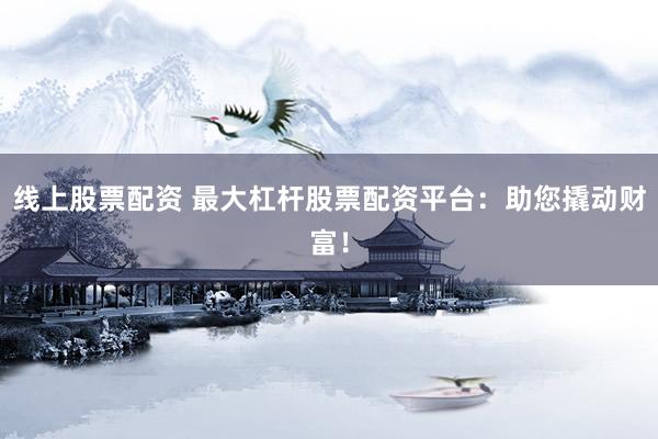 线上股票配资 最大杠杆股票配资平台：助您撬动财富！