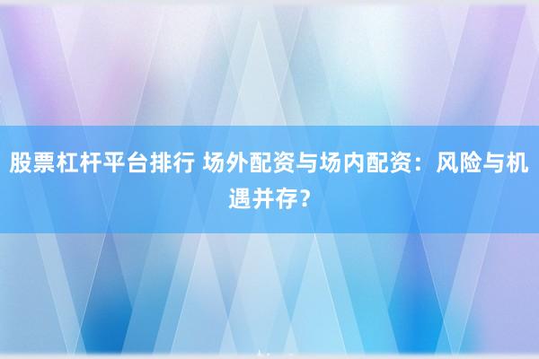 股票杠杆平台排行 场外配资与场内配资：风险与机遇并存？