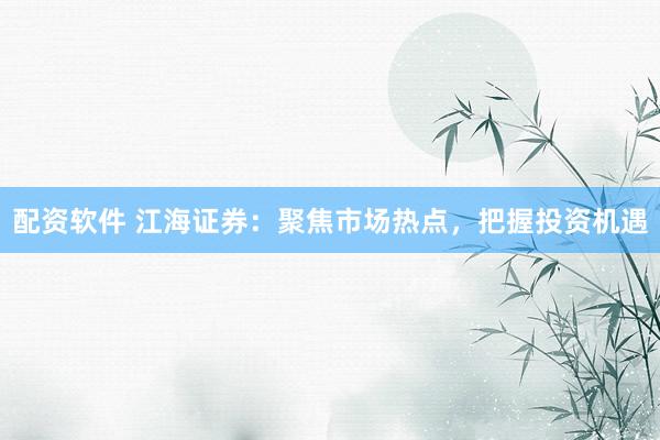配资软件 江海证券：聚焦市场热点，把握投资机遇