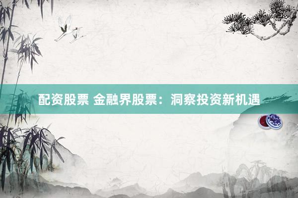配资股票 金融界股票：洞察投资新机遇