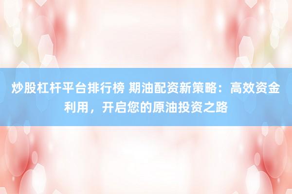 炒股杠杆平台排行榜 期油配资新策略：高效资金利用，开启您的原油投资之路