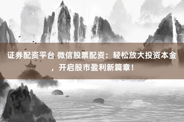 证券配资平台 微信股票配资：轻松放大投资本金，开启股市盈利新篇章！