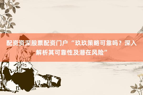 配资资深股票配资门户 “玖玖策略可靠吗？深入解析其可靠性及潜在风险”