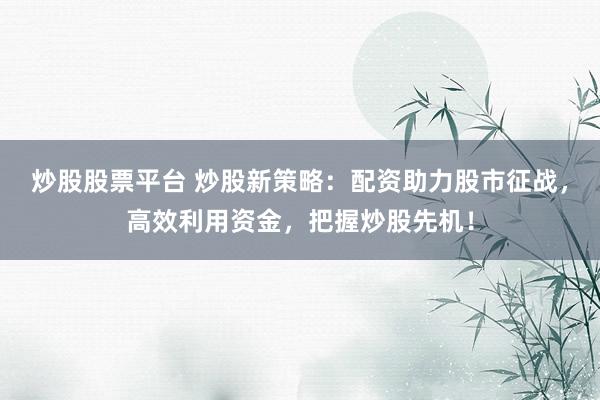 炒股股票平台 炒股新策略：配资助力股市征战，高效利用资金，把握炒股先机！