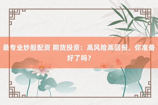 最专业炒股配资 期货投资：高风险高回报，你准备好了吗？