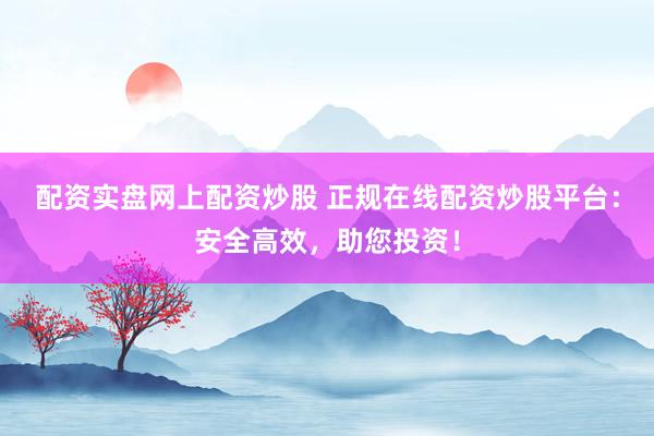 配资实盘网上配资炒股 正规在线配资炒股平台：安全高效，助您投资！