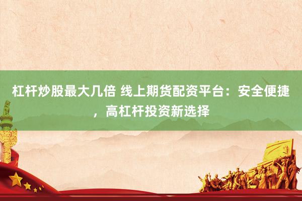 杠杆炒股最大几倍 线上期货配资平台：安全便捷，高杠杆投资新选择