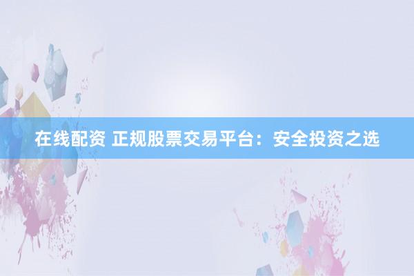 在线配资 正规股票交易平台：安全投资之选