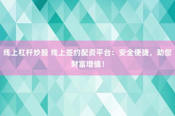 线上杠杆炒股 线上签约配资平台：安全便捷，助您财富增值！