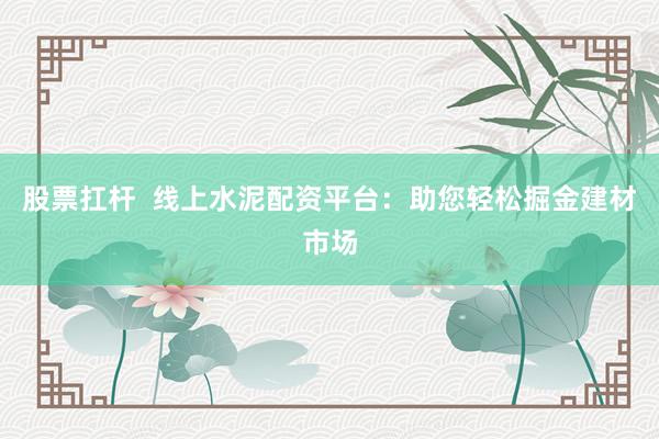 股票扛杆  线上水泥配资平台：助您轻松掘金建材市场
