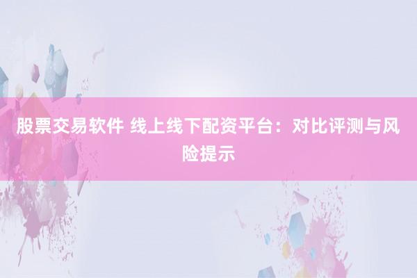 股票交易软件 线上线下配资平台：对比评测与风险提示