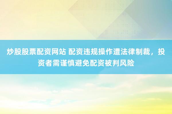 炒股股票配资网站 配资违规操作遭法律制裁，投资者需谨慎避免配资被判风险