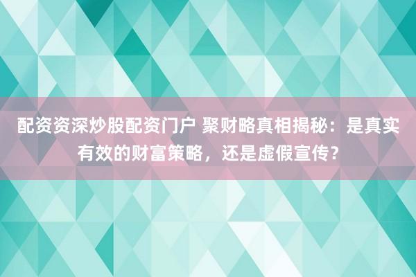 配资资深炒股配资门户 聚财略真相揭秘：是真实有效的财富策略，还是虚假宣传？