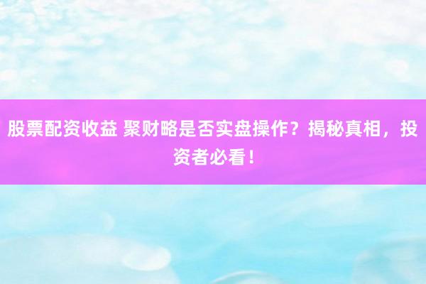 股票配资收益 聚财略是否实盘操作？揭秘真相，投资者必看！