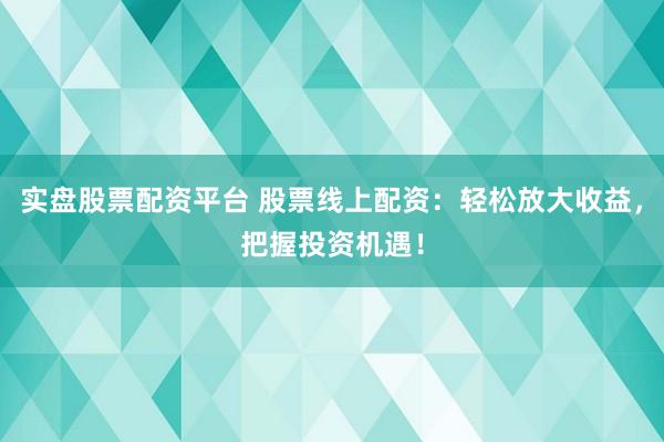 实盘股票配资平台 股票线上配资：轻松放大收益，把握投资机遇！