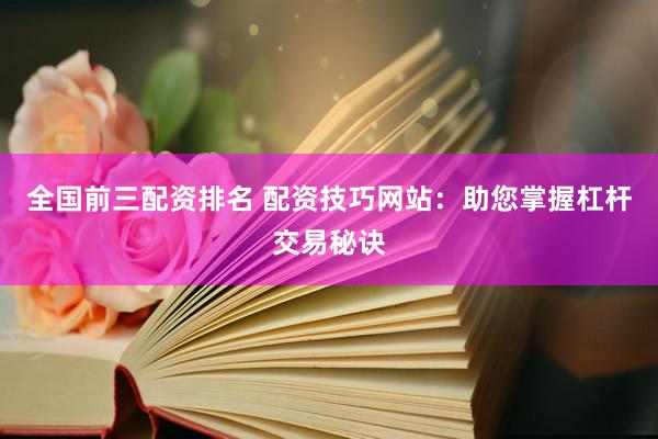 全国前三配资排名 配资技巧网站：助您掌握杠杆交易秘诀
