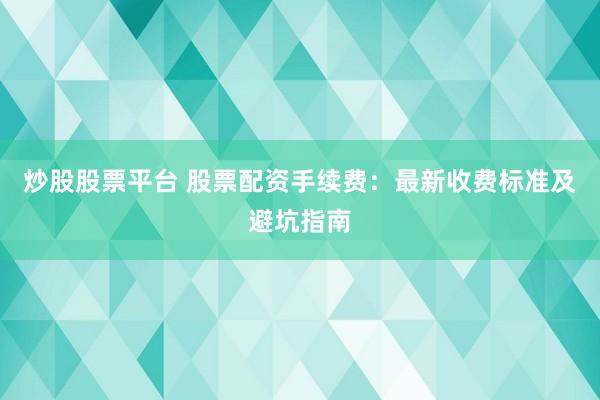 炒股股票平台 股票配资手续费：最新收费标准及避坑指南