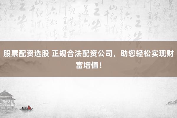股票配资选股 正规合法配资公司，助您轻松实现财富增值！