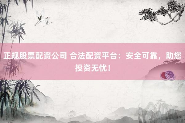 正规股票配资公司 合法配资平台：安全可靠，助您投资无忧！