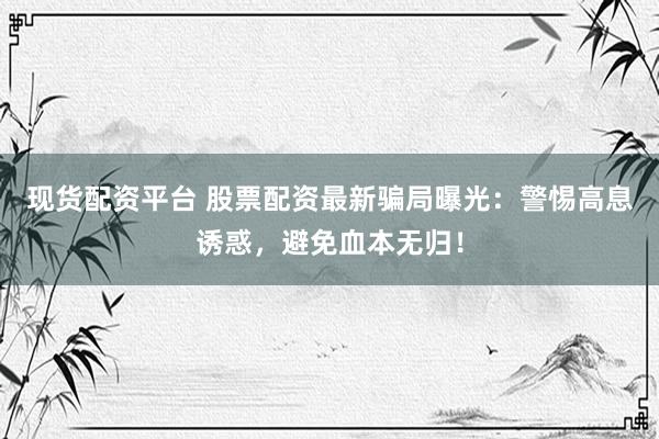 现货配资平台 股票配资最新骗局曝光：警惕高息诱惑，避免血本无归！