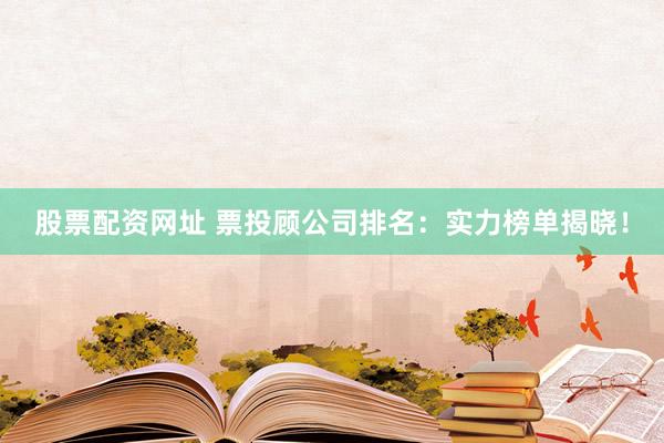 股票配资网址 票投顾公司排名：实力榜单揭晓！