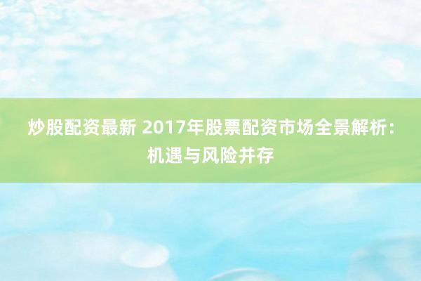 炒股配资最新 2017年股票配资市场全景解析：机遇与风险并存