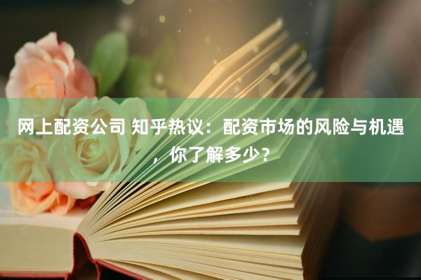 网上配资公司 知乎热议：配资市场的风险与机遇，你了解多少？