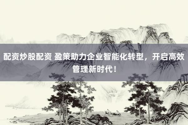 配资炒股配资 盈策助力企业智能化转型，开启高效管理新时代！