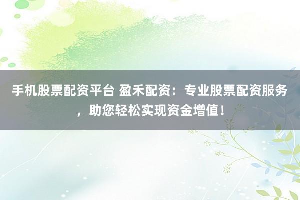 手机股票配资平台 盈禾配资：专业股票配资服务，助您轻松实现资金增值！