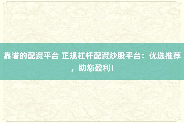 靠谱的配资平台 正规杠杆配资炒股平台：优选推荐，助您盈利！