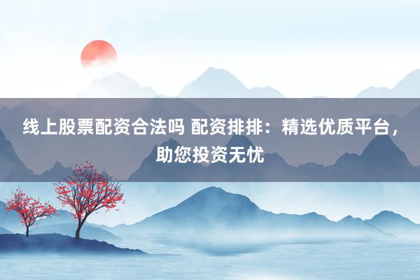 线上股票配资合法吗 配资排排：精选优质平台，助您投资无忧