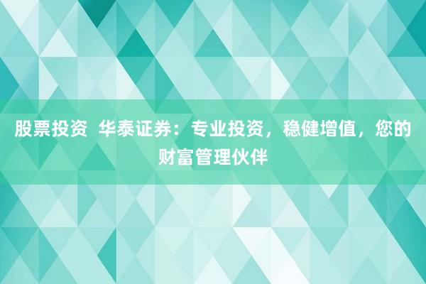 股票投资  华泰证券：专业投资，稳健增值，您的财富管理伙伴