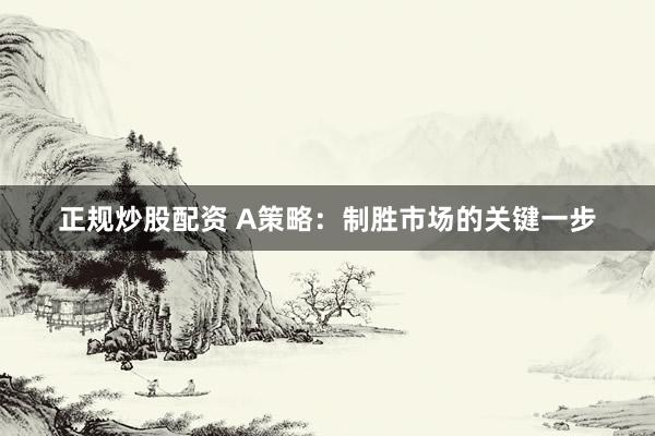 正规炒股配资 A策略：制胜市场的关键一步