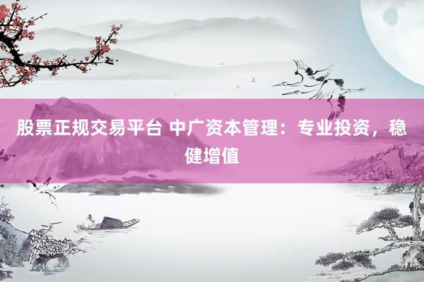 股票正规交易平台 中广资本管理：专业投资，稳健增值