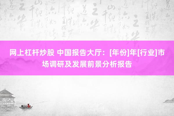 网上杠杆炒股 中国报告大厅：[年份]年[行业]市场调研及发展前景分析报告