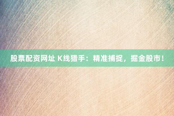 股票配资网址 K线猎手：精准捕捉，掘金股市！