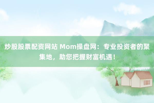 炒股股票配资网站 Mom操盘网：专业投资者的聚集地，助您把握财富机遇！