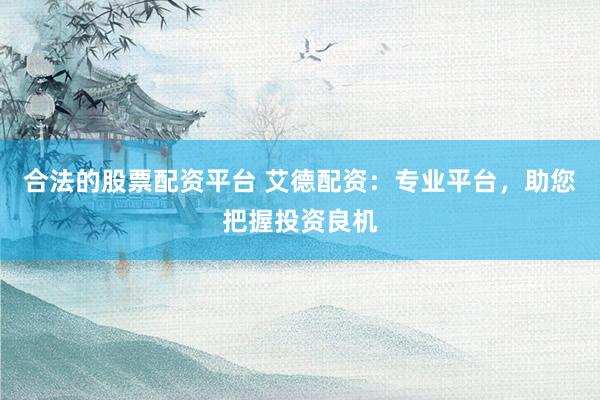 合法的股票配资平台 艾德配资：专业平台，助您把握投资良机