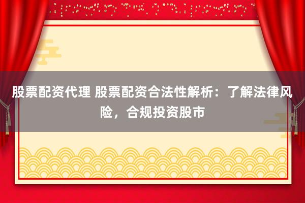 股票配资代理 股票配资合法性解析：了解法律风险，合规投资股市